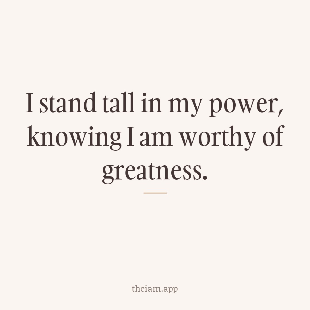 I stand tall in my power, knowing I am worthy of greatness.