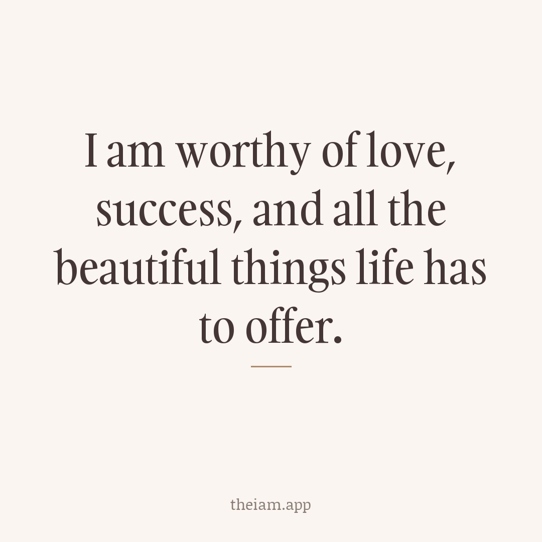 I am worthy of love, success, and all the beautiful things life has to offer.