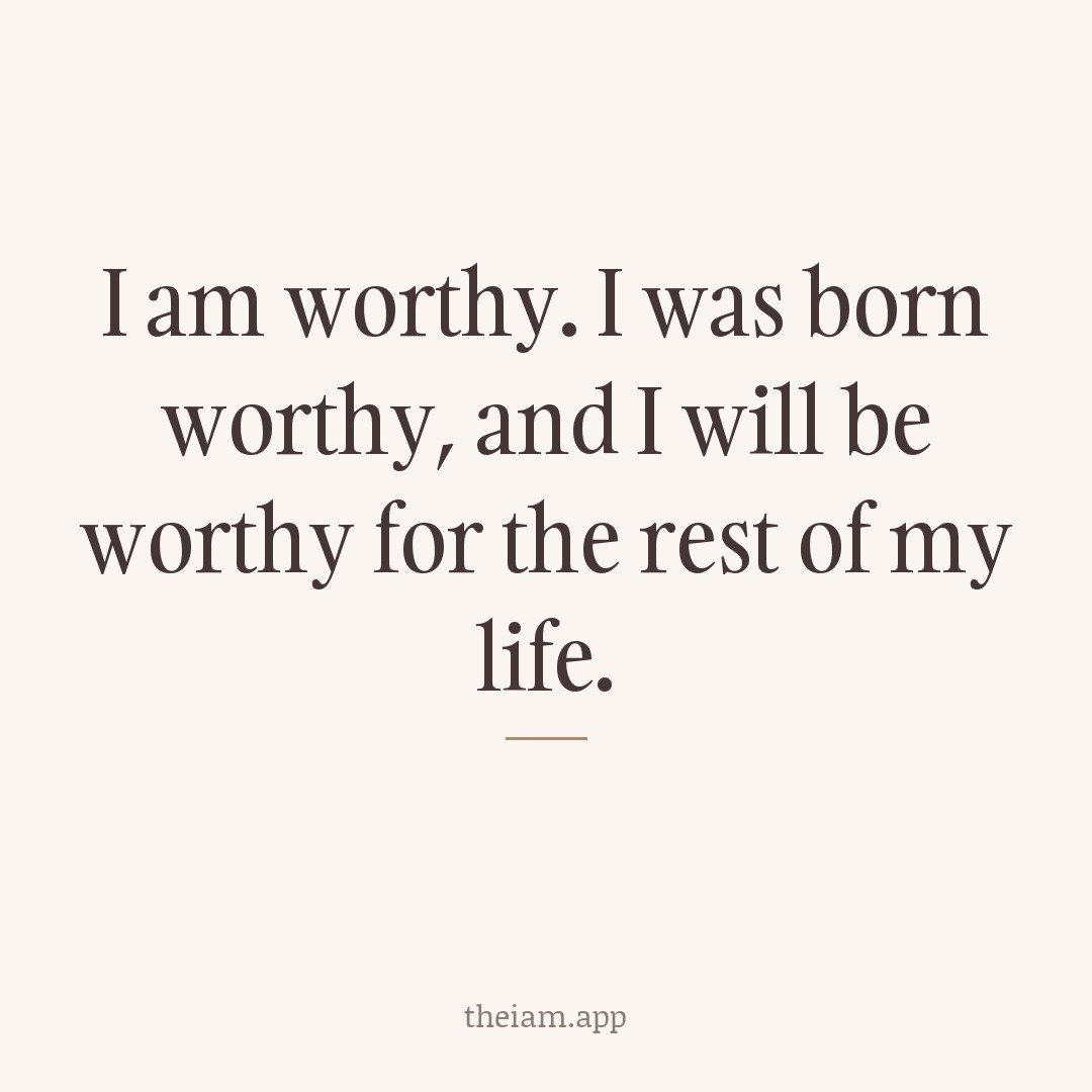 I am worthy. I was born worthy, and I will be worthy for the rest of my life.