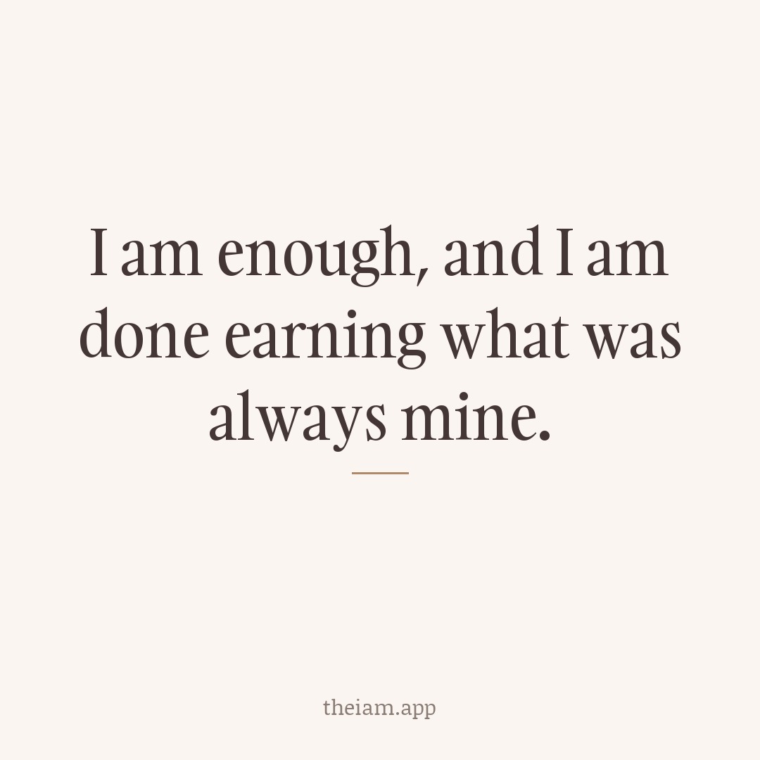 I am enough, and I am done earning what was always mine.