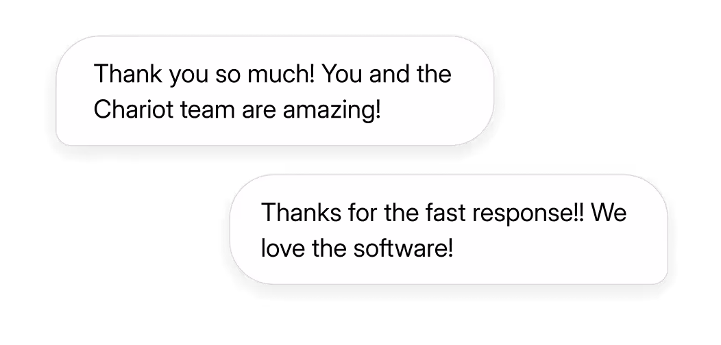 "Thank you so much! You and the Chariot team are amazing!"

"Thanks for the fast reponse!! We love the software!"