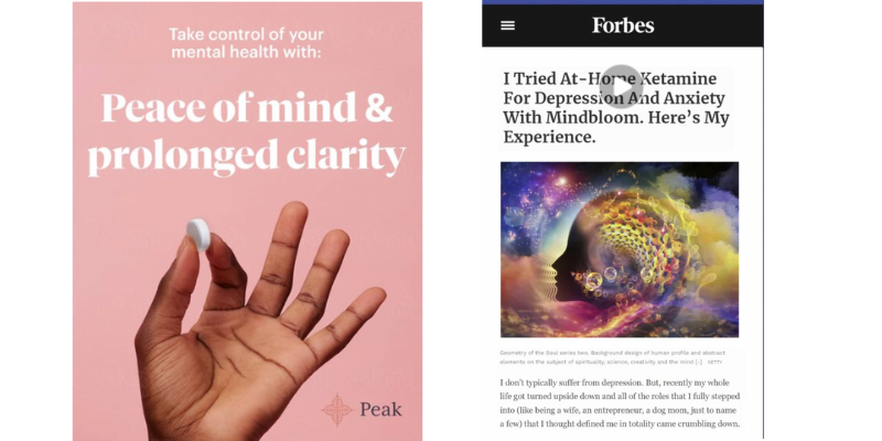 Image of two advertisements. First ad: Text: Take control of your mental health with peace of mind and prolonged clarity. Image: A hand holding up a ketamine troche with a pink background. Second ad: Text: I tried at-home ketamine for depression and anxiety with Mindbloom. Here's my experience. Image: A profile of a face surrounded by colorful clouds and nebulas.