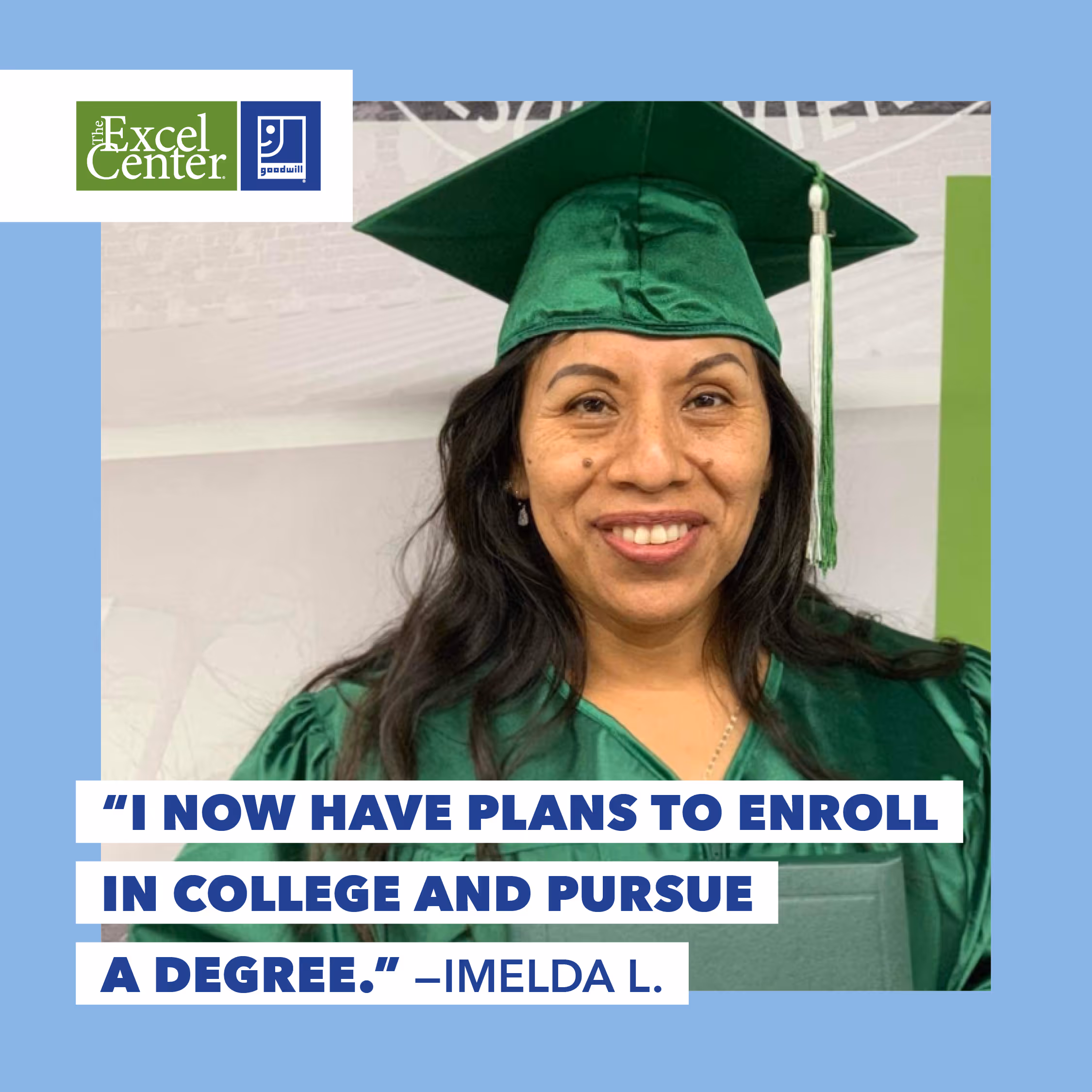 I now have plans to enroll in college and pursue a degree. Imelda L.