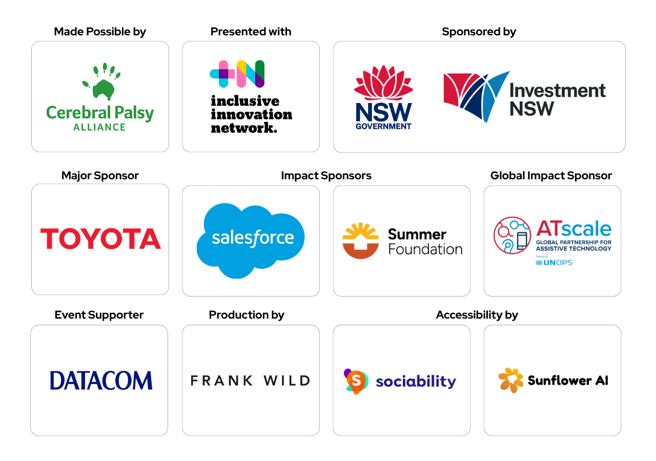Graphic displaying logos of sponsors and partners for the Disability Tech Summit 2025. Made possible by Cerebral Palsy Alliance. Presented with Inclusive Innovation Network. Sponsored by NSW Government and Investment NSW. Major Sponsor: Toyota. Impact Sponsors: Salesforce and Summer Foundation. Global Impact Sponsor: ATscale, Global Partnership for Assistive Technology hosted by UNOPS. Event Supporter: Datacom. Production by Frank Wild. Accessibility by Sociability and Sunflower AI.