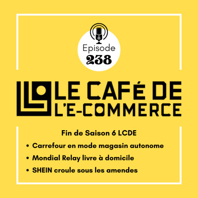 238 - Fin de Saison 6 LCDE, Carrefour en mode magasin autonome, Mondial Relay livre à domicile, SHEIN croule sous les amendes