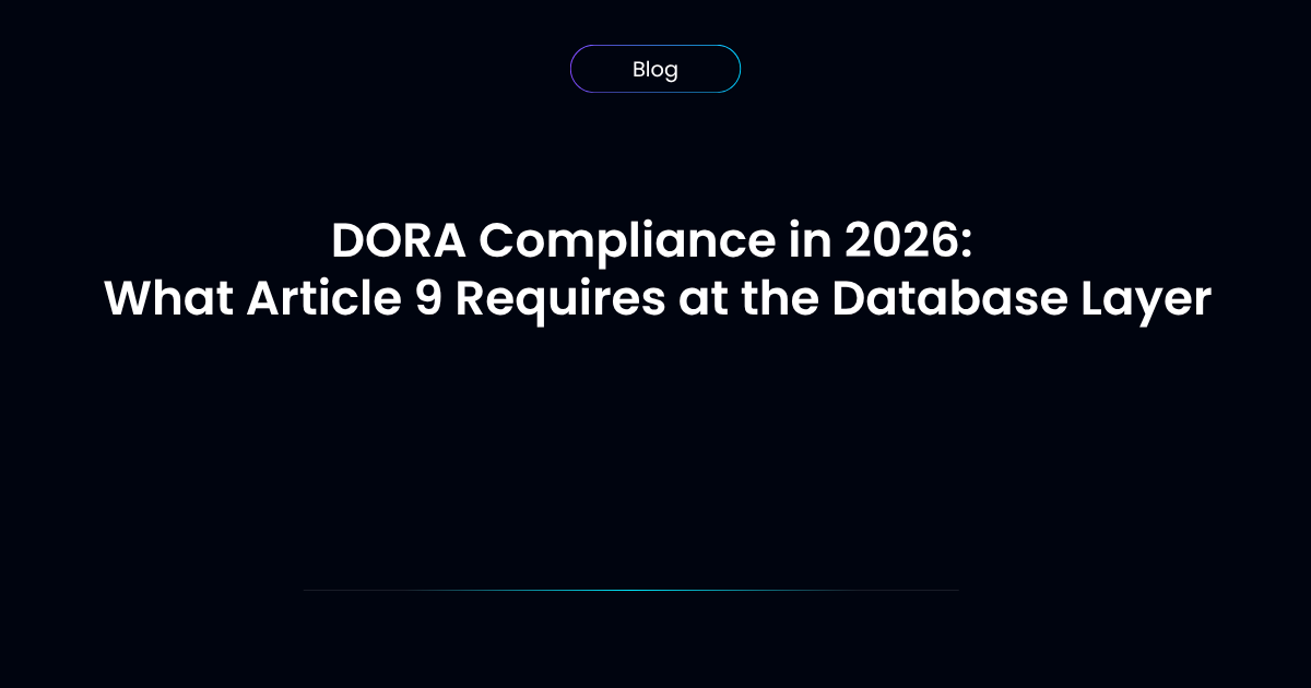 DORA Compliance in 2026: What Article 9 Requires at the Database Layer