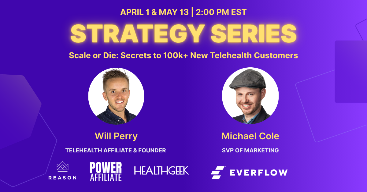 Scale or Die: Secrets to 100K+ New Telehealth Customers — recurring strategy series for telehealth founders and CMOs with Will Perry (Reason Agency, Health Geek, Power Affiliate Army) and Michael Cole (SVP of Marketing, Everflow). First session Wednesday April 1, 2026.