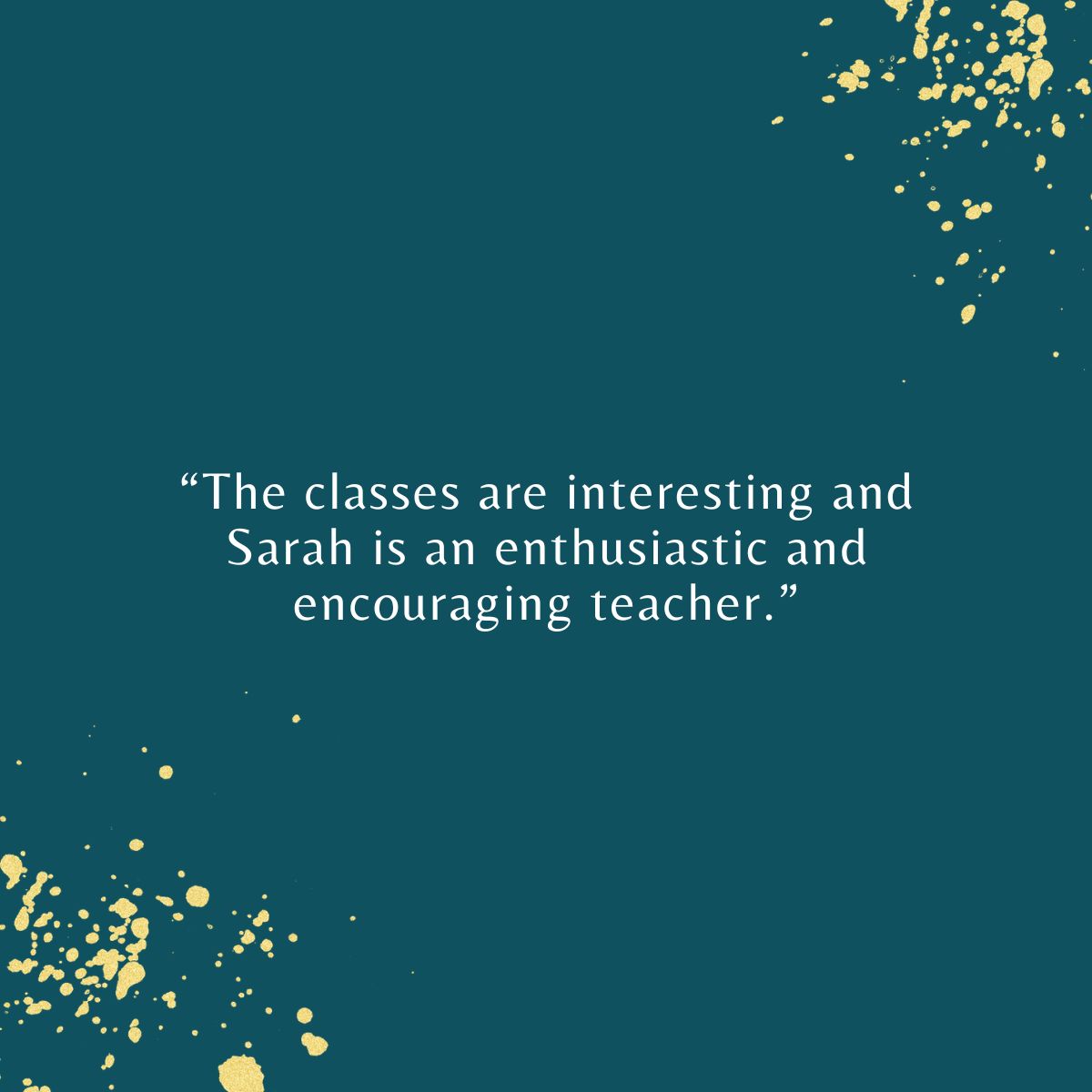 “The classes are interesting and Sarah is an enthusiastic and encouraging teacher.”
