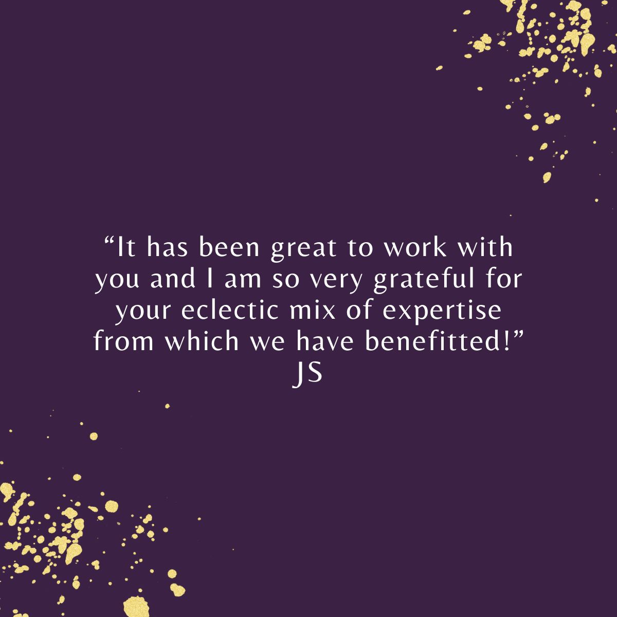 “It has been great to work with you and I am so very grateful for your eclectic mix of expertise from which we have benefitted!” JS