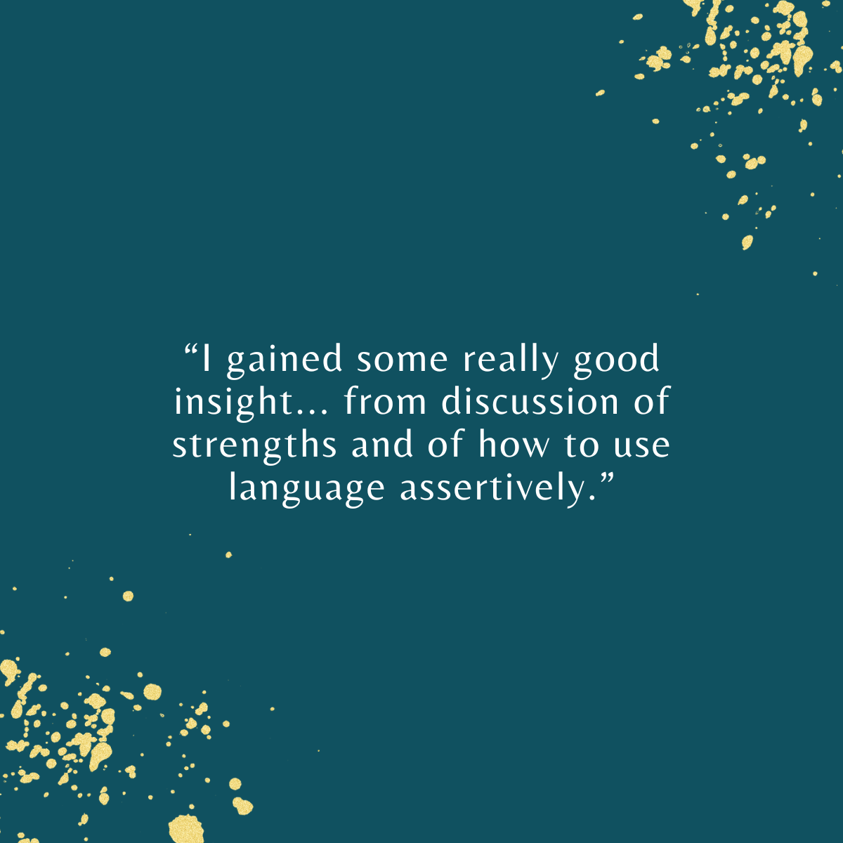 I gained some really good insight... from discussion of strengths and how to use language assertively.