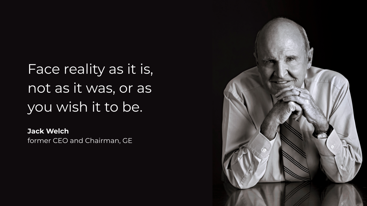 Jack Welch quote: “Face reality as it is, not as it was, or as you wish it to be.”