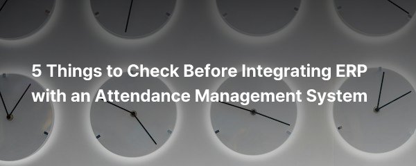 5 Things to Check Before Integrating ERP with an Attendance Management System