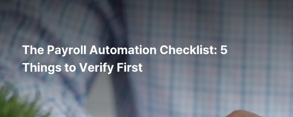 The Payroll Automation Checklist: 5 Things to Verify First