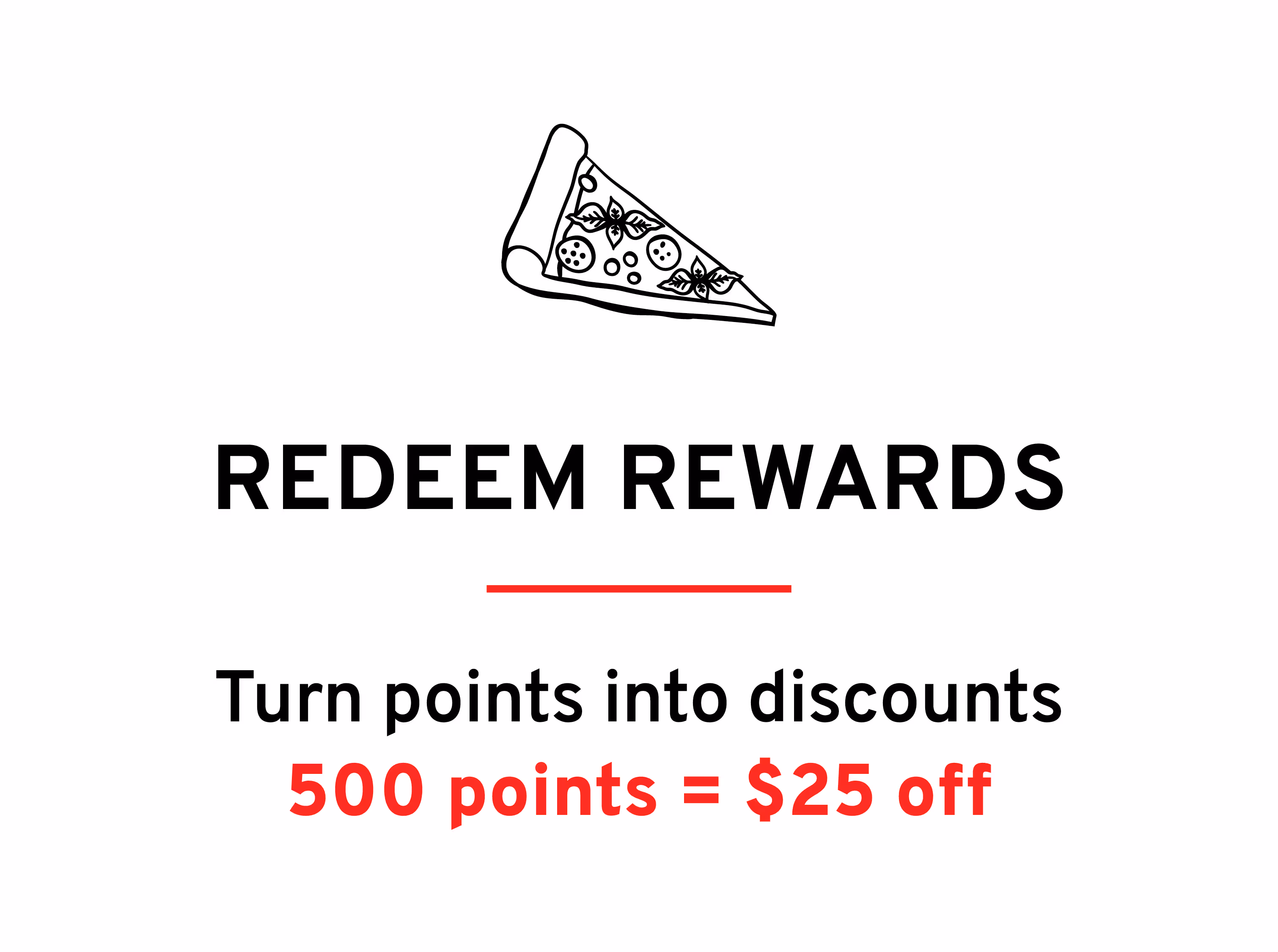Redeem rewards – turn points into discounts. 500 points = $25 off