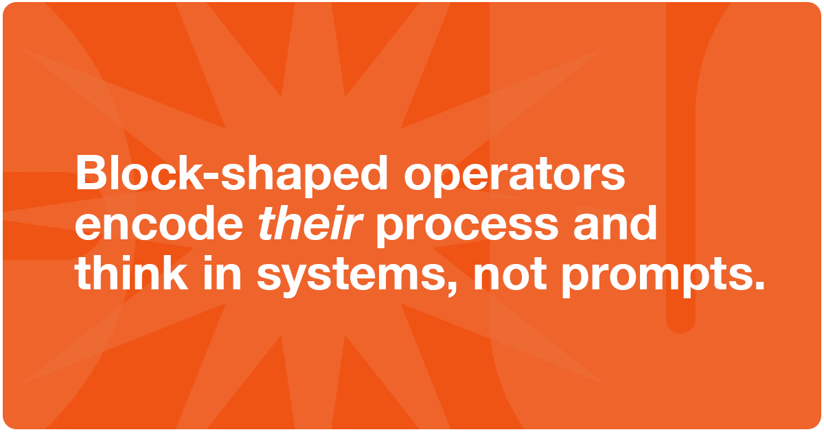 Block-shaped operators encode their process and think in systems, not prompts.