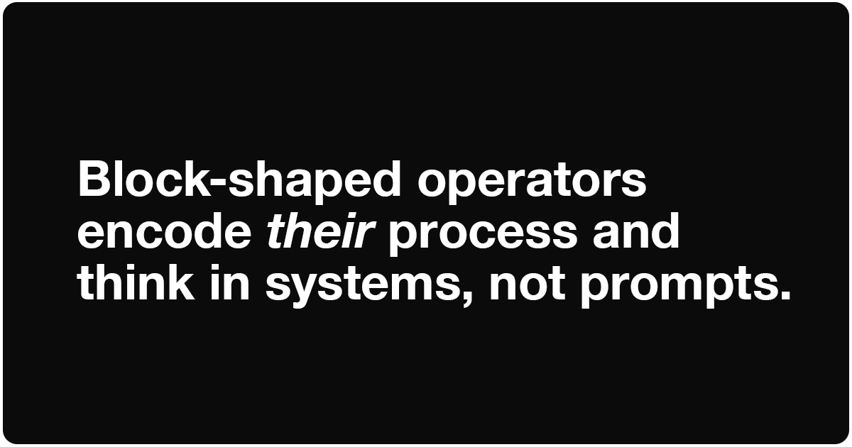 Block-shaped operators encode their process and think in systems, not prompts.
