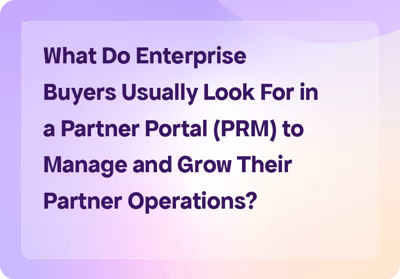 What Do Enterprise Buyers Usually Look For in a Partner Portal (PRM) to Manage and Grow Their Partner Operations?