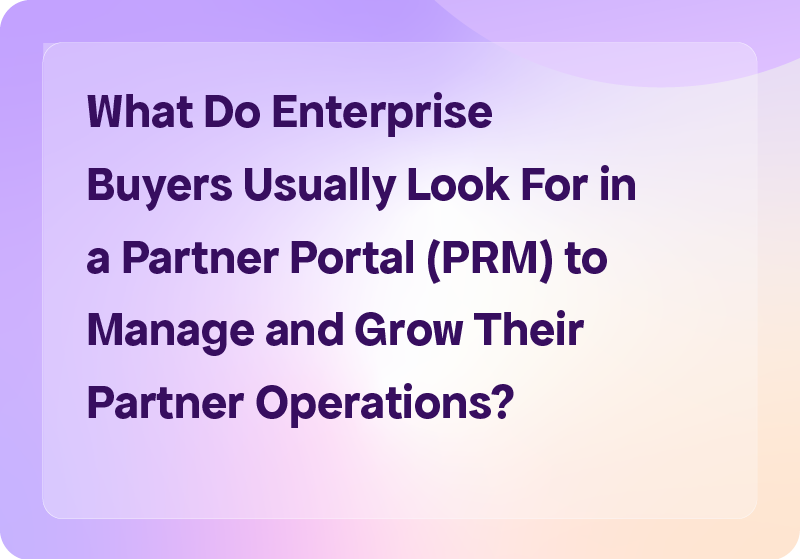 What Do Enterprise Buyers Usually Look For in a Partner Portal (PRM) to Manage and Grow Their Partner Operations?