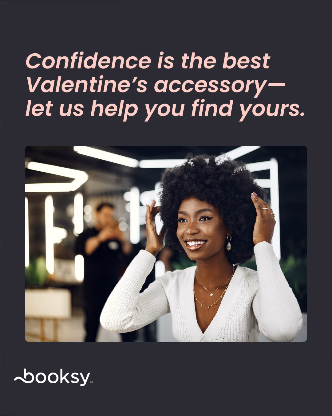 “Confidence is the best Valentine’s accessory—let us help you find yours.”