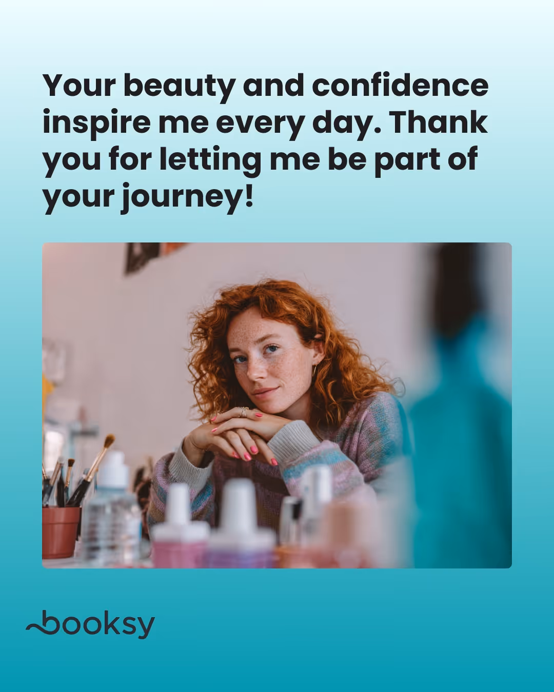 “Your beauty and confidence inspire me every day. Thank you for letting me be part of your journey!”