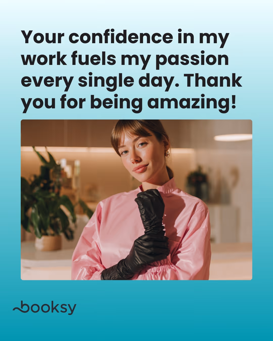 “Your confidence in my work fuels my passion every single day. Thank you for being amazing!”
