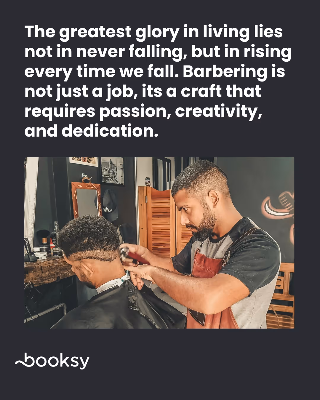 "The greatest glory in living lies not in never falling, but in rising every time we fall." "Barbering is not just a job, it's a craft that requires passion, creativity, and dedication."