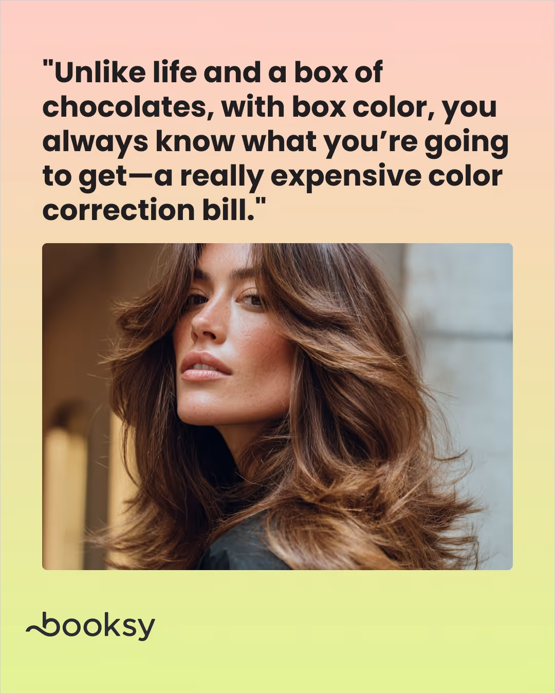 "Unlike life and a box of chocolates, with box color, you always know what you’re going to get—a really expensive color correction bill."
