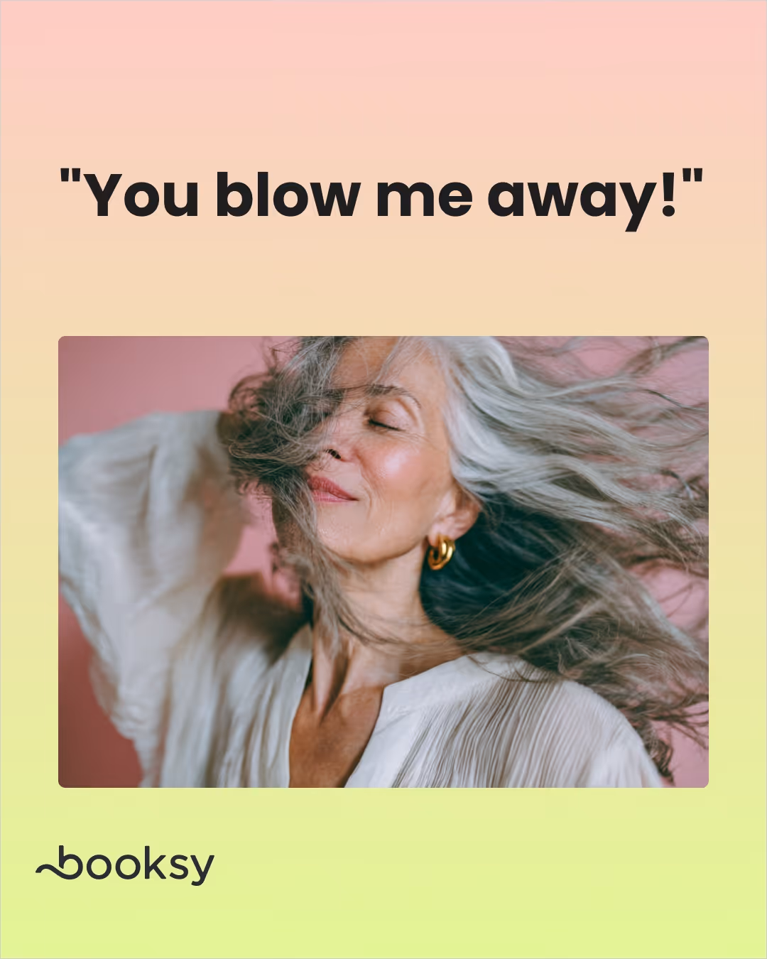 You blow me away!"