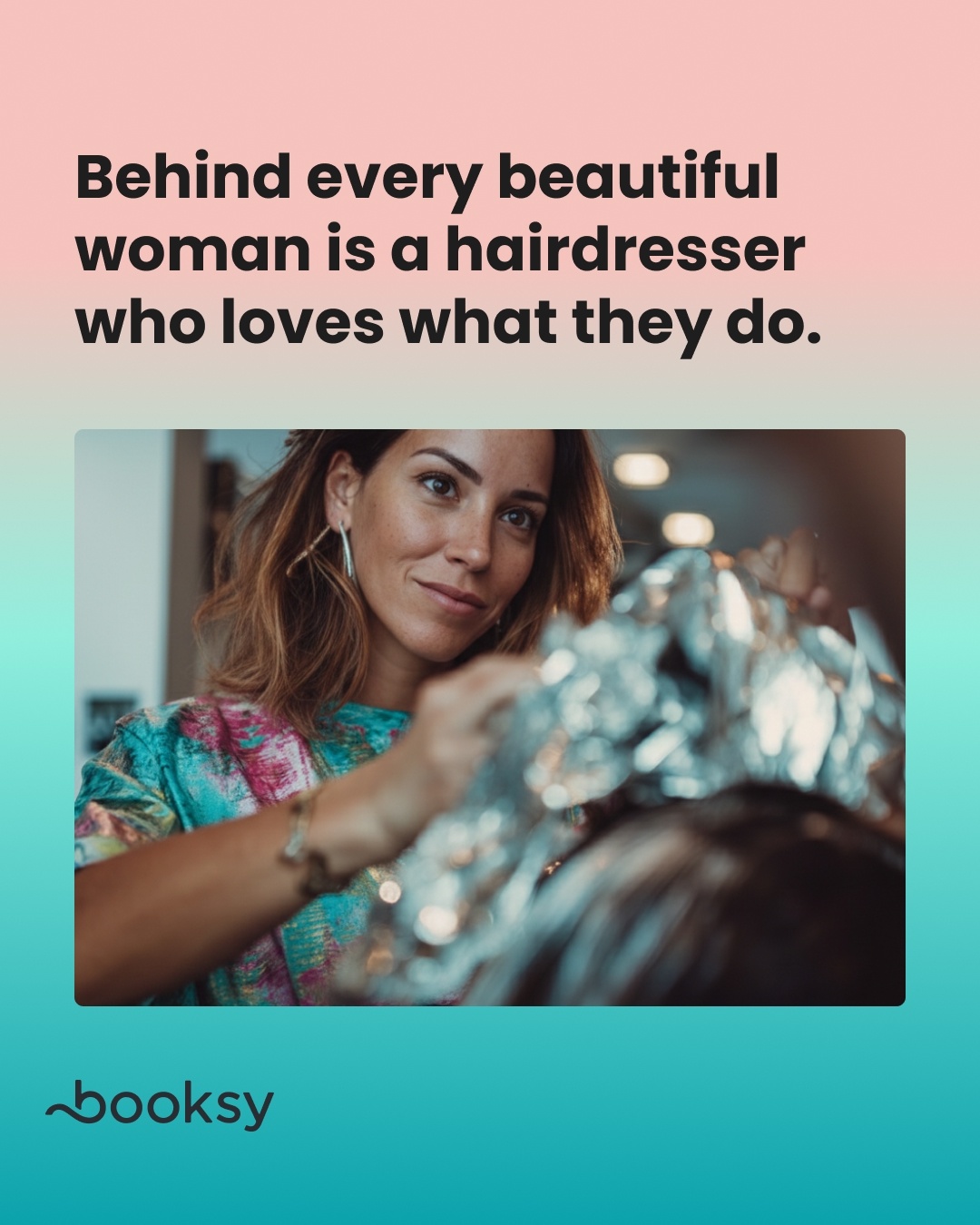 “Behind every beautiful woman is a hairdresser who loves what they do.”