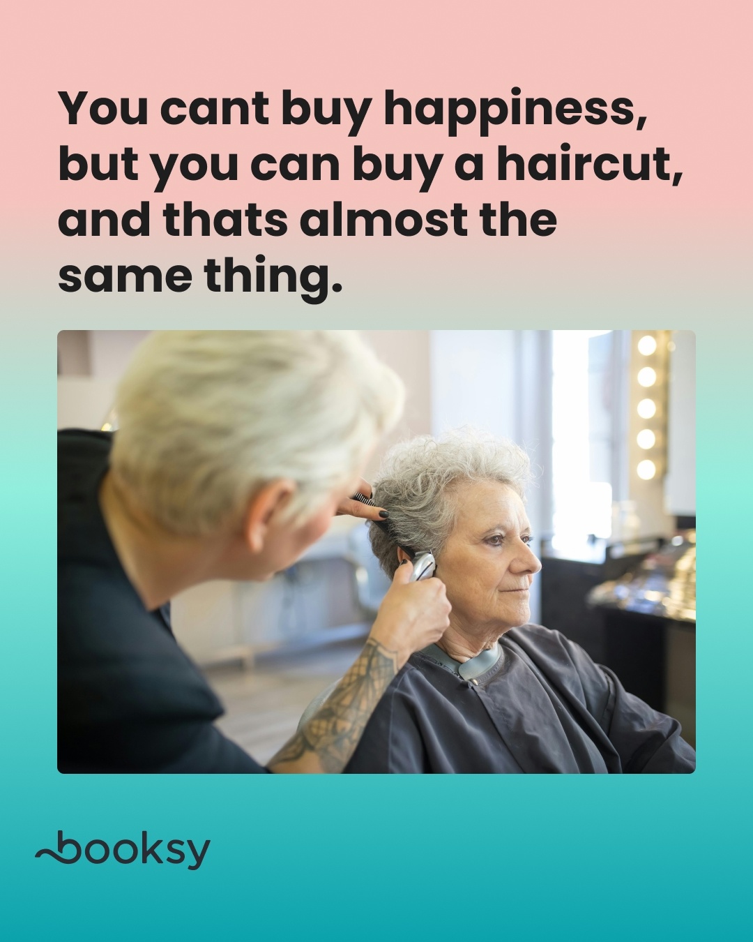 “You can’t buy happiness, but you can buy a haircut, and that’s almost the same thing.”