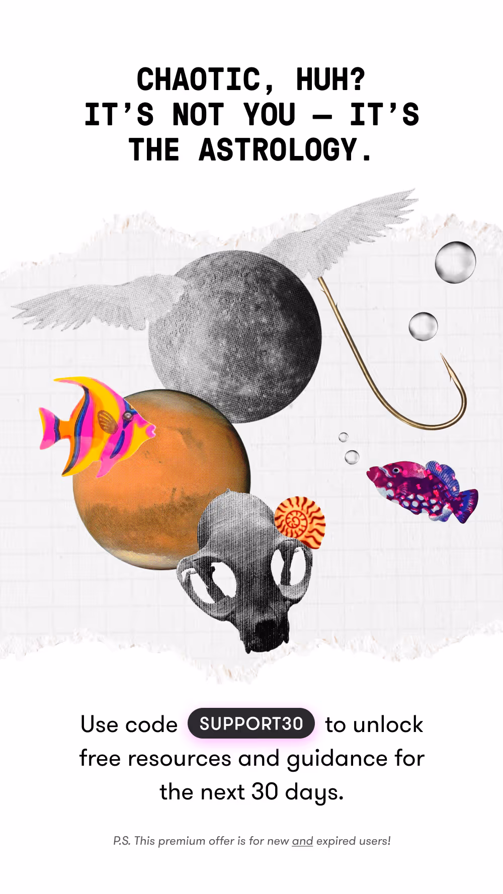 Chaotic, huh? It's not you it's the astrology. Use code Support30 to unlock free resources and guidance for the next 30 days.