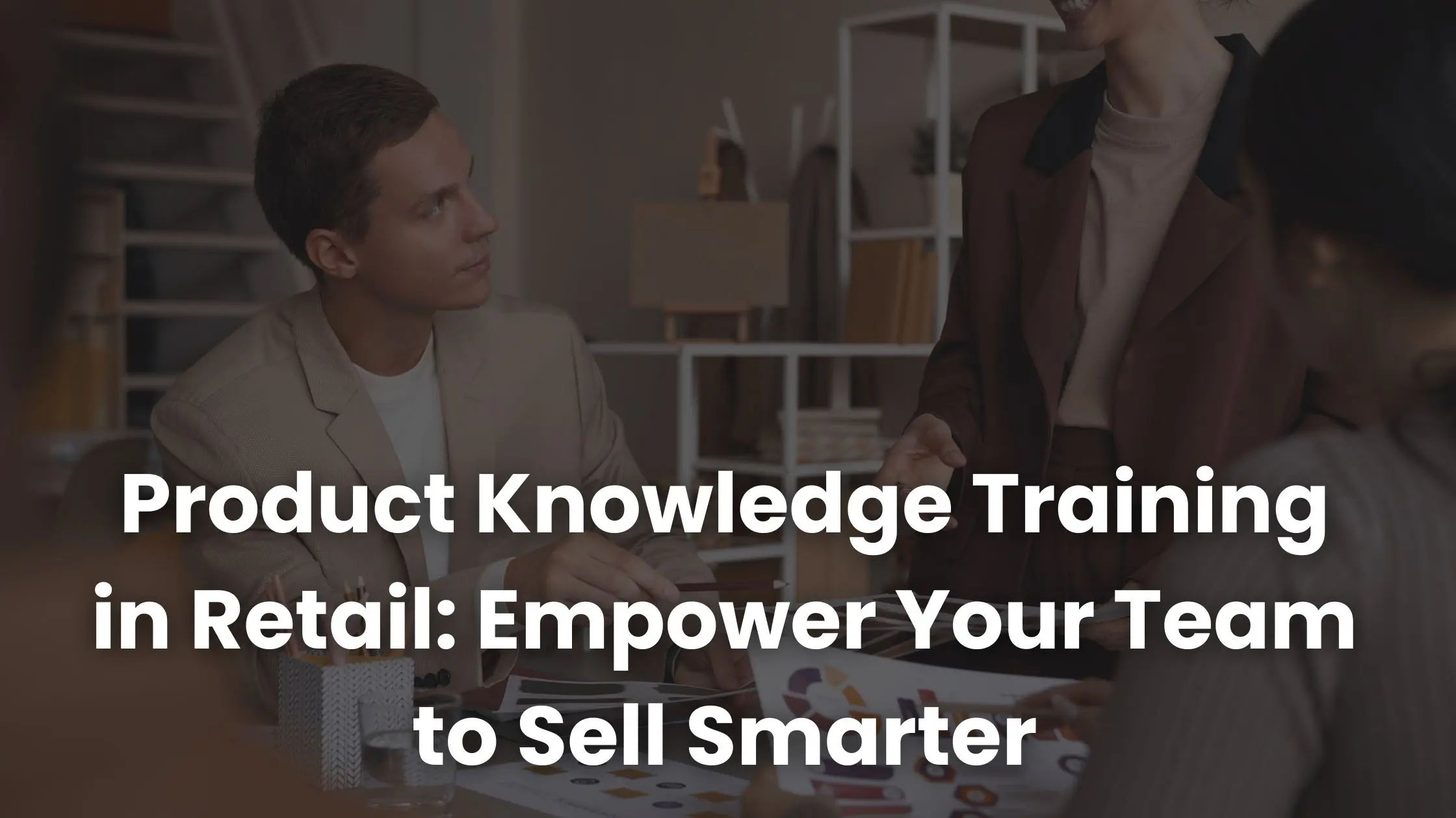 Formazione sulla conoscenza del prodotto nella vendita al dettaglio: abilita il tuo team a vendere in modo più intelligente