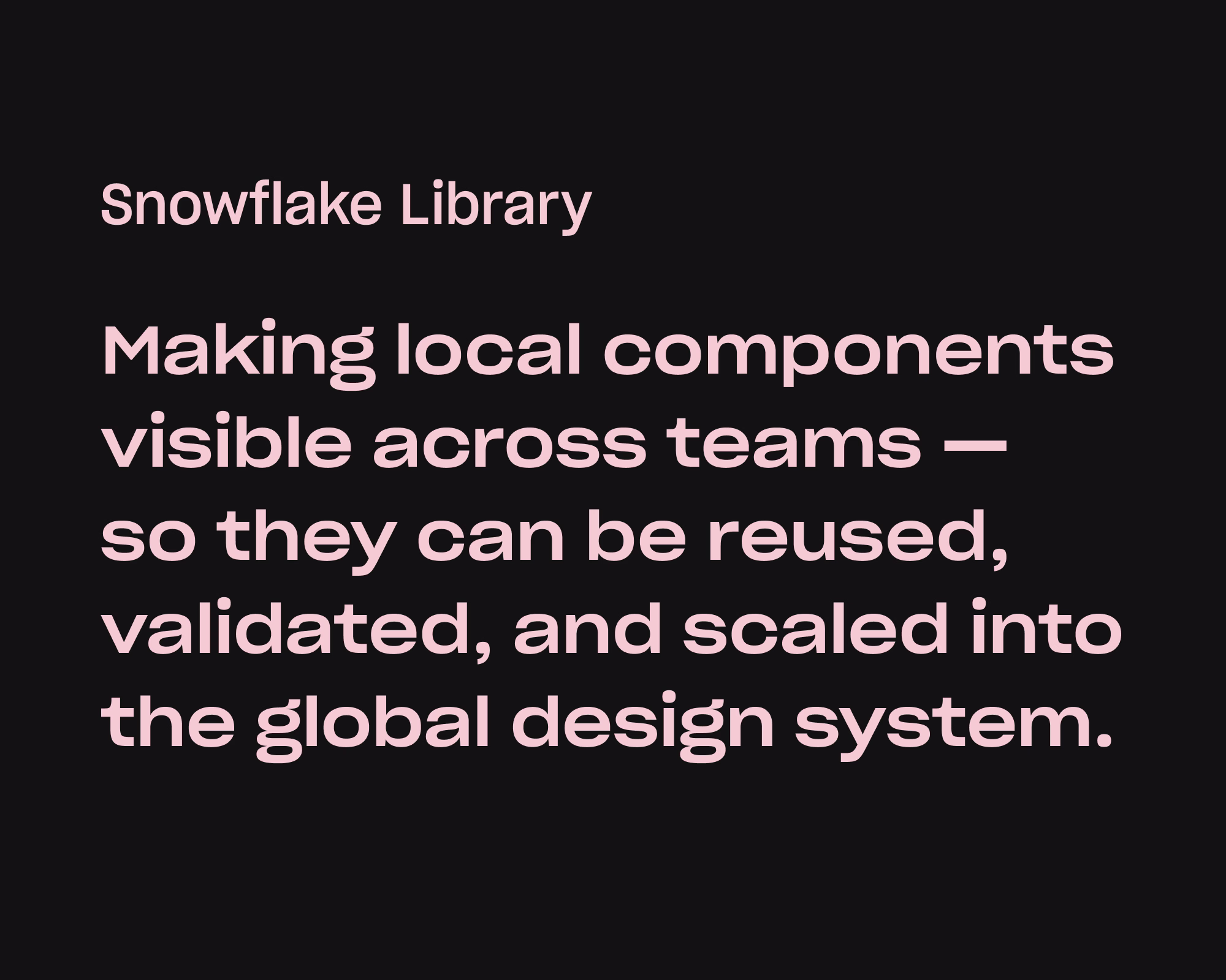 text saying "Snowflake Library: Making local components visible across teams — so they can be reused, validated, and scaled into the global design system."