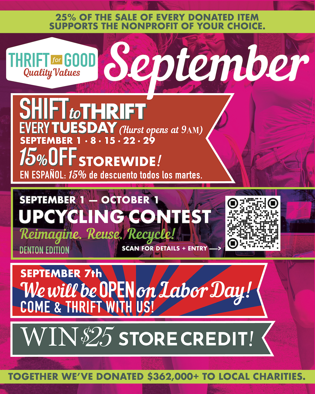 🍂 SEPTEMBER AT THRIFT FOR GOOD 🍂  New month, new reasons to thrift! Here’s what’s happening this September:  ♻️ September Upcycling Contest Thrift it. Transform it. Show it off! Find something at Thrift for Good, give it a creative second life, and enter our September Upcycling Contest for a chance to win!  🛍️ SHIFT TO THRIFT - EVERY TUESDAY! Save 15% OFF the entire store every Tuesday - plus an EXTRA 15% OFF stamped sale items! 📍 Hurst opens early at 9AM on Tuesdays!  🇺🇸 LABOR DAY - SEPTEMBER 7 We’re OPEN! Spend part of your holiday treasure hunting with us.  💸 $25 ON THE 25TH Shop with us on September 25th for your chance to win $25!  And, as always, every purchase helps keep more goods in use while supporting local nonprofits. 💚