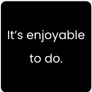 Black square with white text that reads: 'It’s enjoyable to do.'