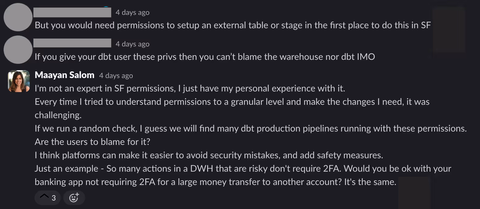 Slack message thread discussing the necessity of permissions for setting up external tables in Snowflake. User 1 states that permissions are required, while User 2 mentions that giving a dbt user those permissions means the warehouse or dbt cannot be blamed. Maayan Salom shares her personal experience with understanding permissions, highlighting challenges in managing them. She questions if users are to blame for potential issues and suggests that platforms should improve security measures, using the example of 2FA requirements in banking apps.