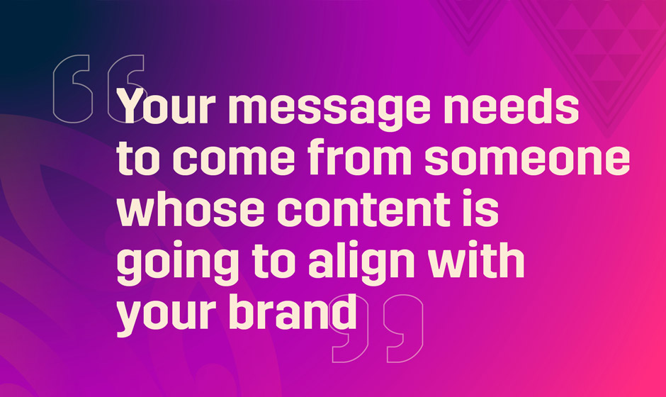 Your message needs to come from someone whose content is going to align with your brand text on a purple and pink background