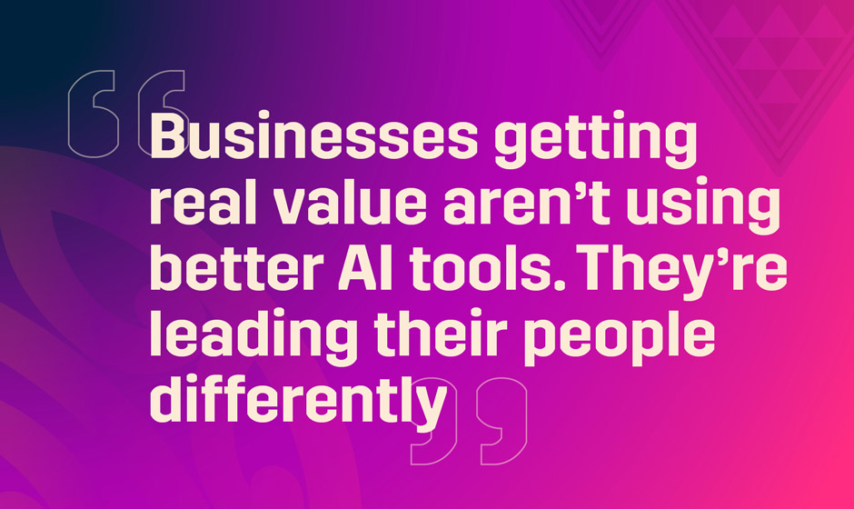 Businesses getting real value aren't using better tools. They're leading their people differently text on a purple and pink background