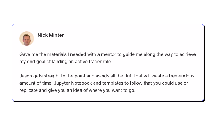 Gave me the materials I needed with a mentor to guide me along the way to achieve my end goal of landing an active trader role.