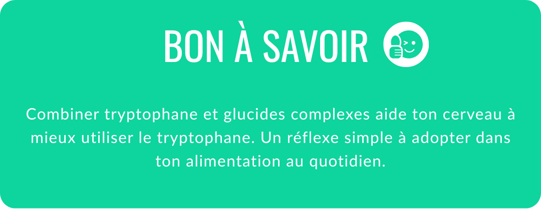  combiner tryptophane et glucides complexes aide ton cerveau à mieux utiliser le tryptophane. Un réflexe simple à adopter dans ton alimentation au quotidien.