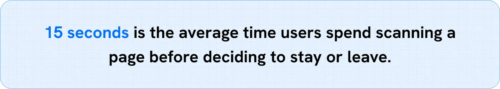 15 seconds is the average time users spend scanning a page before deciding to stay or leave. 