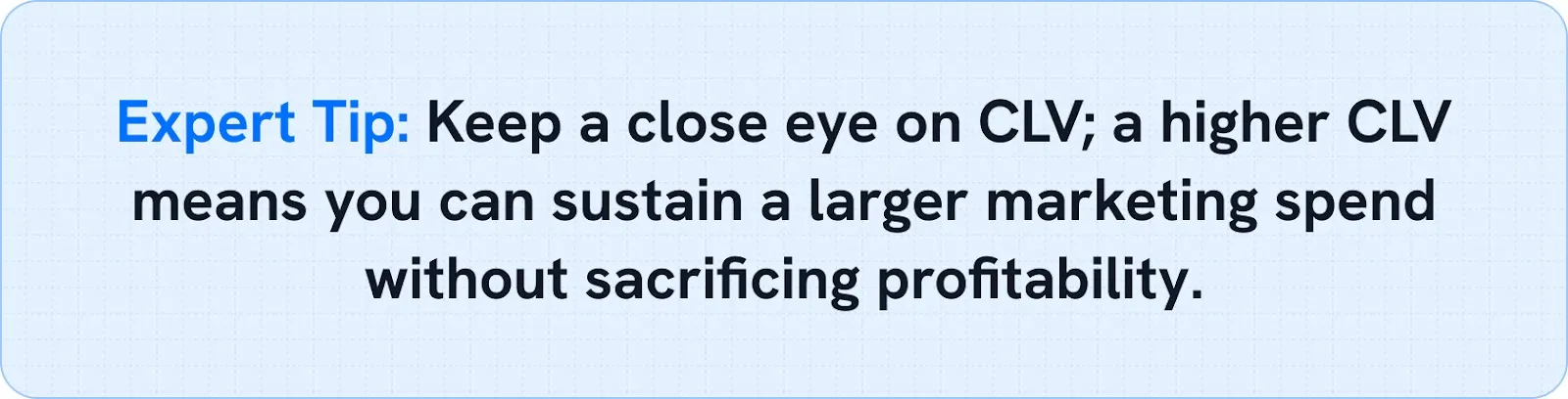 Keep a close eye on CLV; a higher CLV means you can sustain a larger marketing spend without sacrificing profitability.
