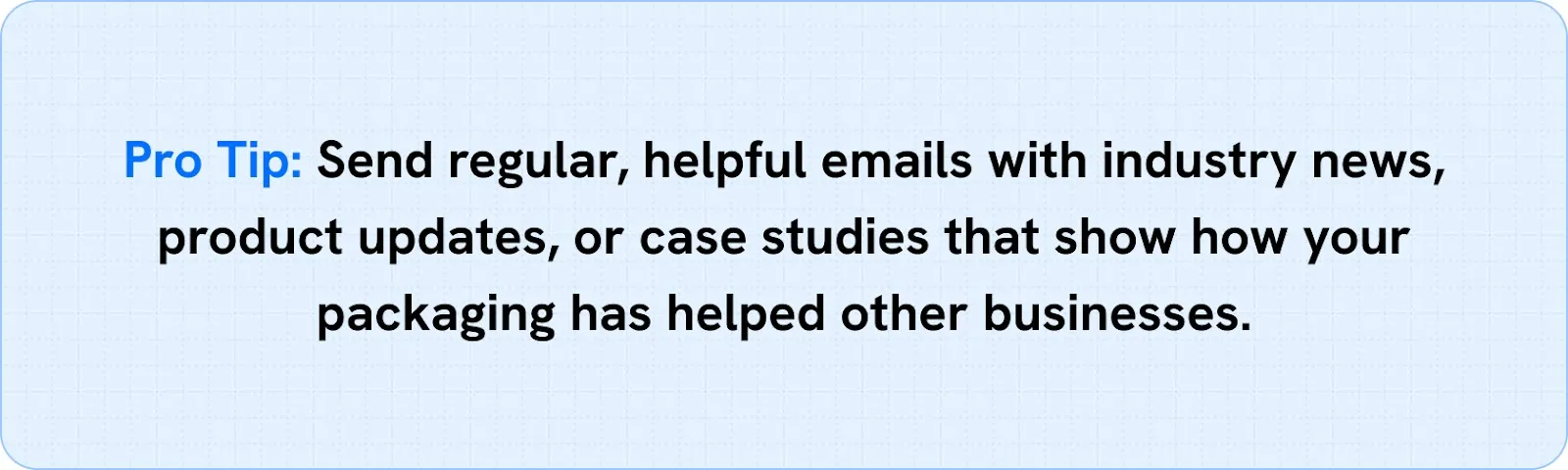 Send regular, helpful emails with industry news, product updates, or case studies.