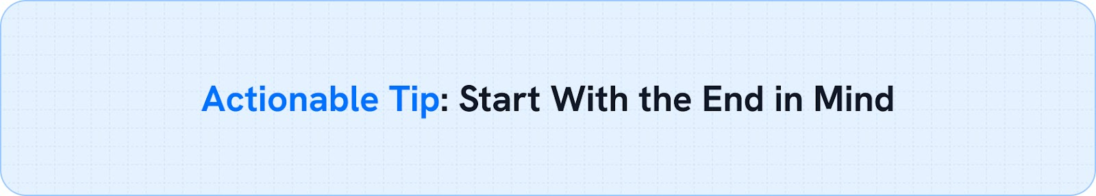  Actionable Tip: Start With the End in Mind