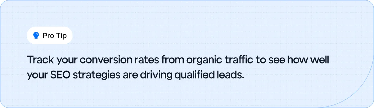 Track your conversion rates from organic traffic to see how well your SEO strategies are driving qualified leads.