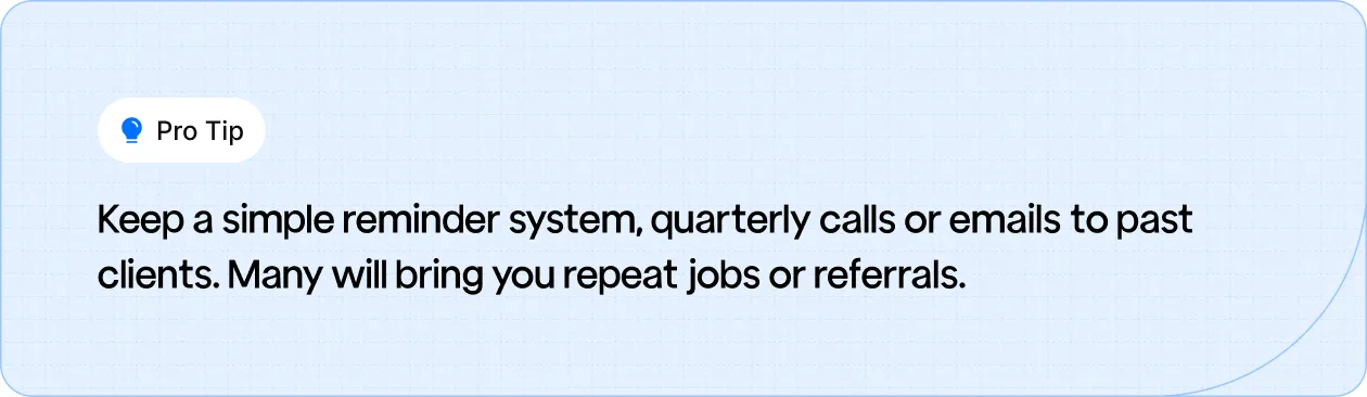 Keep a simple reminder system, quarterly calls or emails to past clients.