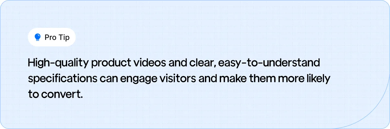 High-quality product videos and clear, easy-to-understand specifications can engage visitors and make them more likely to convert.