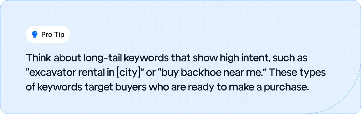 Use high-intent long-tail keywords like “excavator rental in [city]” to target ready-to-buy customers.