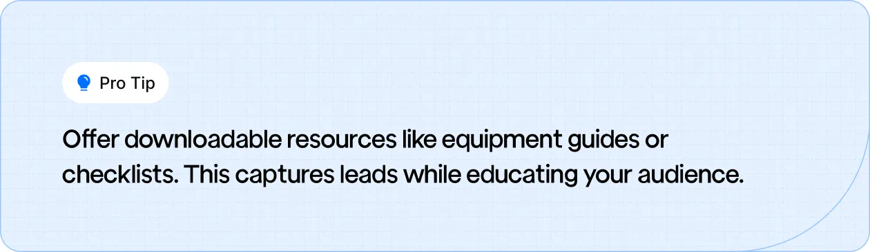 Provide downloadable equipment guides or checklists to capture leads and educate your audience.