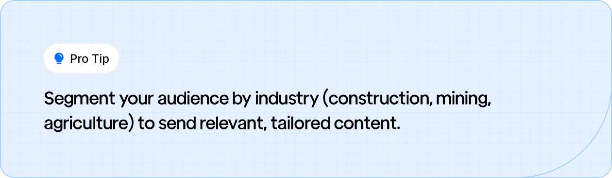 Segment your audience by industry (construction, mining, agriculture) to deliver tailored, relevant content.